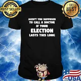 Aren't You Supposed To Call A Doctor If Your Election Lasts This Long Shirt