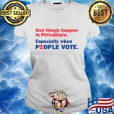 Bad Things Happen In Philadelpia Especially When People Vote Shirt Ladies tee