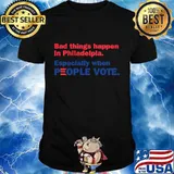 Bad Things Happen In Philadelpia Especially When People Vote Shirt