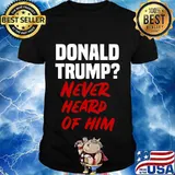 Donald trump never heard of him shirt