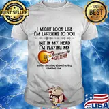 I'm listening to you but in my head i'm playing my guitar shirt
