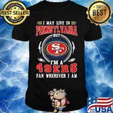 I may live in pennsylvania but i'm a san francisco 49ers fan wherever i am shirt