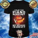 I play the piano because i like it not because i'm good at it shirt