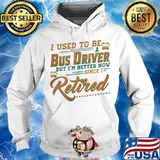I Used To Be A Bus Driver But I’m Better Now Since I Retired Quote Shirt Hoodie
