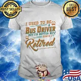 I Used To Be A Bus Driver But I’m Better Now Since I Retired Quote Shirt