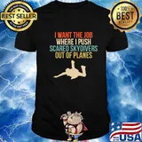 I Want The Job Where I Push Scared Skydivers Out Of Planes Sarcastic Shirt