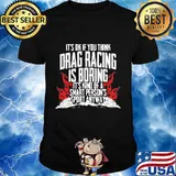 It's ok if you think drag racing is boring it's kind of a smart person's sport anyways shirt