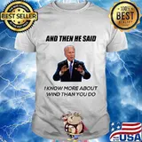 Joe Biden And Then He Said I Know More About Wind Than You Do Shirt