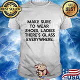 Official Make Sure To Wear Shoes Ladies There's Glass Everywhere Shirt