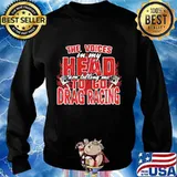 Official The Voices In My Head Are Telling Me To Go Drag Racing Shirt Sweater