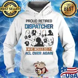 Proud Retired Dispatcher Who Would Do It All Over Again Shirt Hoodie