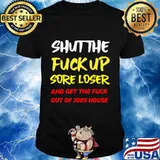 Shut The Fuck Up Sore Loser And Get The Fuck Out Of Joes House Shirt