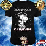 Snoopy you don't have to be crazy to be my friend i'll train you shirt
