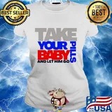 Take Your Pills Baby And Let Him Go Quote Shirt Ladies tee