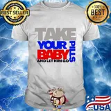Take Your Pills Baby And Let Him Go Quote Shirt