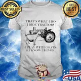 That's what i do i ride tractors i play with goats and i know things shirt