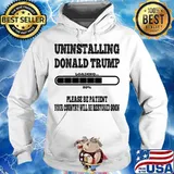 Uninstalling Donald Trump Loading 80% Please Be Patient Your Country Will Be Restored Soon Shirt Hoodie