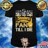 Win Lose Or Tie I Am A Steelers Fan Till I Die Football Shirt