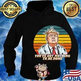 You've Got Nothing To Be Done Donald Trump Vintage Retro Shirt Hoodie
