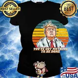 You've Got Nothing To Be Done Donald Trump Vintage Retro Shirt Ladies tee