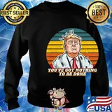 You've Got Nothing To Be Done Donald Trump Vintage Retro Shirt Sweater