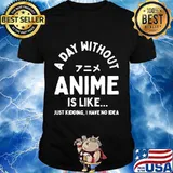 A Day Without Anime is Like Just Kidding I Have No Idea Anime Lover Shirt