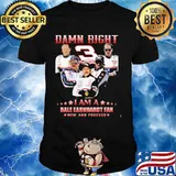 Damn Right I Am A Dale Earnhardt Now And Forever Car Driver Shirt