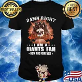 Damn Right I Am An Giants Fan Now And Forever San Francisco Giants Shirt