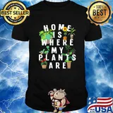 Home Is Where My Plants Are Gardening Plant Flowers Shirt