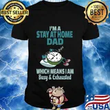 I'm A Stay At Home Dad Which Means I Am Tired Busy and Exhausted A'Clock Shirt