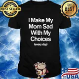 I Make My Mom Sad With My Choices Quote Everyday Shirt