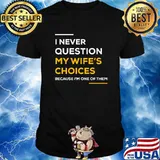 I Never Question My Wife's Choice Because I’m One Of Them Shirt