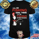 I Will Go Fishing Here Or There I Will Go Fishing Everywhere Shirt