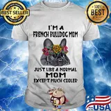 I’m A French Bulldog Mom Just Like A Normal Mom Except Much Cooler Flowers Shirt