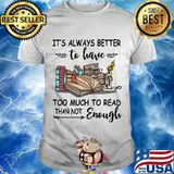 It's Always Better To Have Too Much To Read Than Not Enough Book Shirt