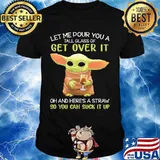 Let Me Pour You A Tall Glass Of Get Over It Oh And Here’s A Straw So You Can Suck It Up Baby Yoda Shirt