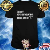 Sorry I Never Got Your Text Checks Phone Weird Just Got It Shirt