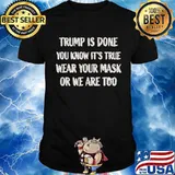 Trump Is Done You Know It’s True Wear Your Wear Mask Or We Are Too Covid 19 Shirt