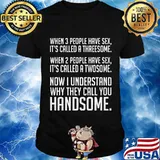 When 3 People Have Sex It’s Called A Threesome Why Do They Call You Handsome Shirt