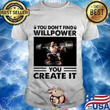 You Don’t Find Willpower You Create It Weight Lifting Shirt