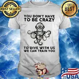 You Don’t Have To Be Crazy To Dive With Us We Can Train You Octopus Shirt