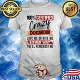 100 Percent Certified Crazy Dog Mom Love Me Or Hate Me Either Way You’ll Remember Me Shirt