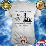 All I Need Is Love And A Mobility Scooter And A Dog Shirt