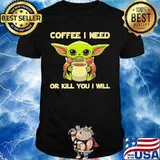 Coffee I Need Or Kill You I Will Baby Yoda Shirt