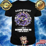 Damn Right I Am A Baltimore Ravens Fan Now And Forever Stars Shirt