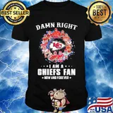 Damn Right I Am A Chiefs Fan Now And Forever Shirt