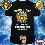 Damn Right I Am A Packers Fan Now And Forever Shirt