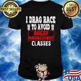 I Drag Race To Avoid Anger Management Classes Shirt