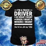 I'm A Truck Driver I Do What I Want When I Want Just Ler Me Ask My Wife Tow Truck Operator Trucker Shirt