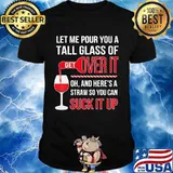 Let Me Pour You A Tall Glass Of Over It Oh And Here’s A Straw So You Can Suck It Up Wine Shirt
